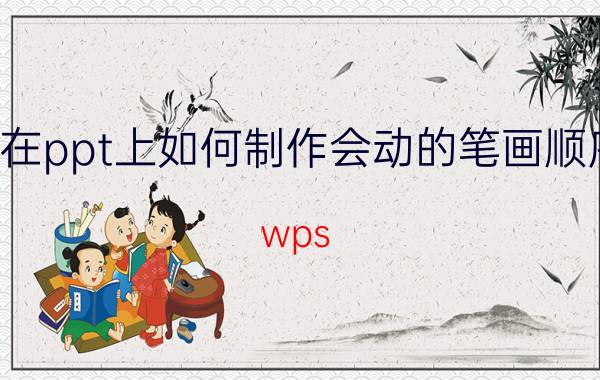 在ppt上如何制作会动的笔画顺序 wps ppt 怎么做出笔画动画？